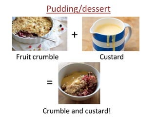 Pudding/dessert

+
Fruit crumble

Custard

=
Crumble and custard!

 