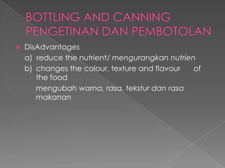  DisAdvantages
a) reduce the nutrient/ mengurangkan nutrien
b) changes the colour, texture and flavour of
the food
mengubah warna, rasa, tekstur dan rasa
makanan
 