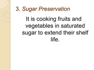 3. Sugar Preservation
It is cooking fruits and
vegetables in saturated
sugar to extend their shelf
life.
 
