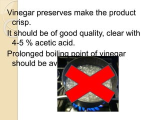 Vinegar preserves make the product
crisp.
It should be of good quality, clear with
4-5 % acetic acid.
Prolonged boiling point of vinegar
should be avoided.
 