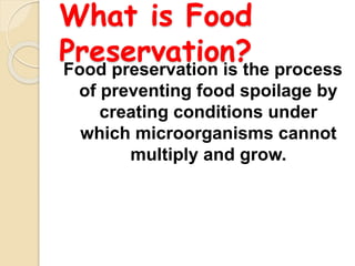 What is Food
Preservation?Food preservation is the process
of preventing food spoilage by
creating conditions under
which microorganisms cannot
multiply and grow.
 