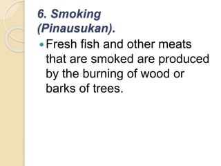 6. Smoking
(Pinausukan).
Fresh fish and other meats
that are smoked are produced
by the burning of wood or
barks of trees.
 