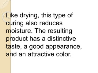 Like drying, this type of
curing also reduces
moisture. The resulting
product has a distinctive
taste, a good appearance,
and an attractive color.
 