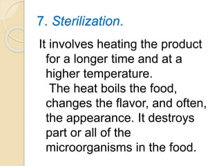 7. Sterilization.
It involves heating the product
for a longer time and at a
higher temperature.
The heat boils the food,
changes the flavor, and often,
the appearance. It destroys
part or all of the
microorganisms in the food.
 