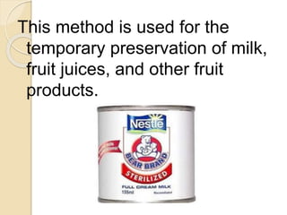 This method is used for the
temporary preservation of milk,
fruit juices, and other fruit
products.
 