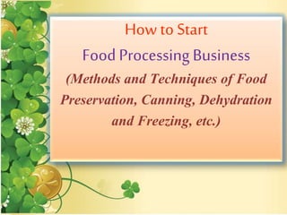 How to Start
Food ProcessingBusiness
(Methods and Techniques of Food
Preservation, Canning, Dehydration
and Freezing, etc.)
 