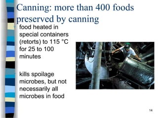 Canning: more than 400 foods
preserved by canning
 food heated in
special containers
(retorts) to 115 °C
for 25 to 100
minutes
 kills spoilage
microbes, but not
necessarily all
microbes in food
14
 