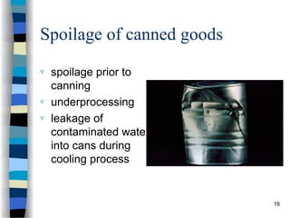 Spoilage of canned goods
 spoilage prior to
canning
 underprocessing
 leakage of
contaminated water
into cans during
cooling process
16
 