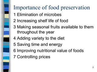 Importance of food preservation
1 Elimination of microbes
2 Increasing shelf life of food
3 Making seasonal fruits available to them
throughout the year
4 Adding variety to the diet
5 Saving time and energy
6 Improving nutritional value of foods
7 Controlling prices
2
 
