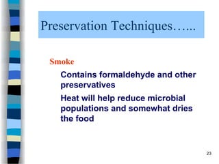 Preservation Techniques…...
Smoke
Contains formaldehyde and other
preservatives
Heat will help reduce microbial
populations and somewhat dries
the food
23
 