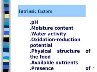 Intrinsic factors
.pH
.Moisture content
.Water activity
.Oxidation-reduction
potential
.Physical structure of
the food
.Available nutrients
.Presence of 5
 
