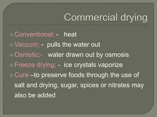  Conventional; - heat
 Vaccum; - pulls the water out
 Osmotic;- water drawn out by osmosis
 Freeze drying; - ice crystals vaporize
 Cure –to preserve foods through the use of
salt and drying, sugar, spices or nitrates may
also be added
 