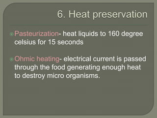 Pasteurization- heat liquids to 160 degree
celsius for 15 seconds
Ohmic heating- electrical current is passed
through the food generating enough heat
to destroy micro organisms.
 
