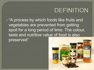 “A process by which foods like fruits and
vegetables are prevented from getting
spoil for a long period of time. The colour,
taste and nutritive value of food is also
preserved”
 