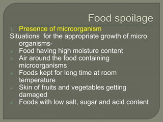 1. Presence of microorganism
Situations for the appropriate growth of micro
organisms-
 Food having high moisture content
 Air around the food containing
microorganisms
 Foods kept for long time at room
temperature
 Skin of fruits and vegetables getting
damaged
 Foods with low salt, sugar and acid content
 