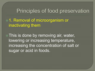 1. Removal of microorganism or
inactivating them
This is done by removing air, water,
lowering or increasing temperature,
increasing the concentration of salt or
sugar or acid in foods.
 