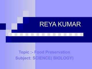 REYA KUMAR
Topic :- Food Preservation
Subject: SCIENCE( BIOLOGY)
 