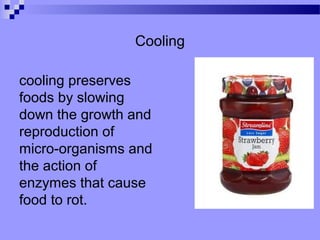 Cooling
cooling preserves
foods by slowing
down the growth and
reproduction of
micro-organisms and
the action of
enzymes that cause
food to rot.
 