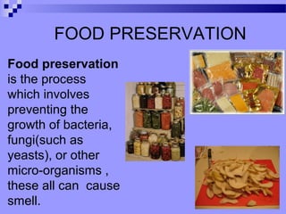 FOOD PRESERVATION
Food preservation
is the process
which involves
preventing the
growth of bacteria,
fungi(such as
yeasts), or other
micro-organisms ,
these all can cause
smell.
 