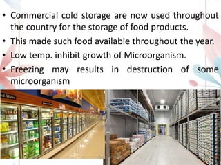 • Commercial cold storage are now used throughout
the country for the storage of food products.
• This made such food available throughout the year.
• Low temp. inhibit growth of Microorganism.
• Freezing may results in destruction of some
microorganism
ASTHA K. PATEL 11
 