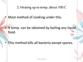 2. Heating up to temp. about 100 C
• Most method of cooking under this.
• It temp. can be obtained by boiling any liquid
food.
• This method kills all bacteria except spores.
ASTHA K. PATEL 19
 