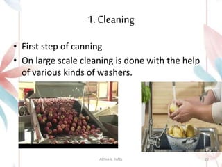 1. Cleaning
• First step of canning
• On large scale cleaning is done with the help
of various kinds of washers.
ASTHA K. PATEL 22
 