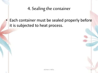 4. Sealingthe container
• Each container must be sealed properly before
it is subjected to heat process.
ASTHA K. PATEL 25
 