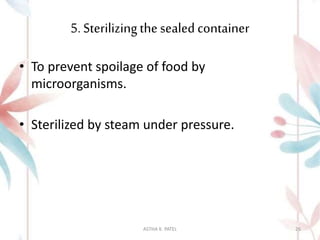 5. Sterilizingthe sealed container
• To prevent spoilage of food by
microorganisms.
• Sterilized by steam under pressure.
ASTHA K. PATEL 26
 
