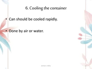 6. Cooling the container
• Can should be cooled rapidly.
• Done by air or water.
ASTHA K. PATEL 27
 