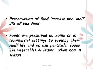 • Preservation of food increase the shelf
life of the food.
• Foods are preserved at home or in
commercial settings to prolong their
shelf life and to use particular foods
like vegetables & fruits when not in
season.
ASTHA K. PATEL 3
 