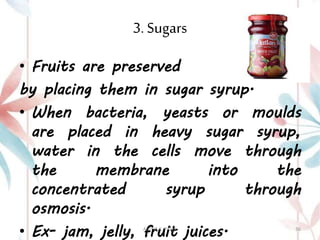 3. Sugars
• Fruits are preserved
by placing them in sugar syrup.
• When bacteria, yeasts or moulds
are placed in heavy sugar syrup,
water in the cells move through
the membrane into the
concentrated syrup through
osmosis.
• Ex- jam, jelly, fruit juices.
ASTHA K. PATEL 36
 