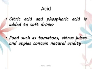 Acid
• Citric acid and phosphoric acid is
added to soft drinks.
• Food such as tomatoes, citrus juices
and apples contain natural acidity.
ASTHA K. PATEL 38
 