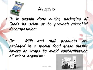 Asepsis
• It is usually done during packaging of
foods to delay or to prevent microbial
decomposition.
• Ex. Milk and milk products are
packaged in a special food grade plastic
covers or wraps to avoid contamination
of micro organism.
ASTHA K. PATEL 41
 