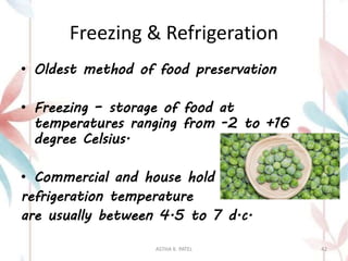 Freezing & Refrigeration
• Oldest method of food preservation
• Freezing – storage of food at
temperatures ranging from -2 to +16
degree Celsius.
• Commercial and house hold
refrigeration temperature
are usually between 4.5 to 7 d.c.
ASTHA K. PATEL 42
 