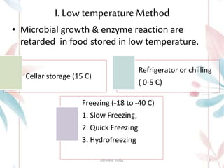 I. Low temperatureMethod
• Microbial growth & enzyme reaction are
retarded in food stored in low temperature.
Cellar storage (15 C)
Refrigerator or chilling
( 0-5 C)
Freezing (-18 to -40 C)
1. Slow Freezing,
2. Quick Freezing
3. Hydrofreezing
ASTHA K. PATEL 7
 