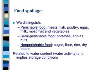 Food spoilage:
 We distinguish:
– Perishable food: meats, fish, poultry, eggs,
milk, most fruit and vegetables
– Semi-perishable food: potatoes, apples,
nuts
– Nonperishable food: sugar, flour, rice, dry
beans
Related to water content (water activity) and
implies storage conditions
 