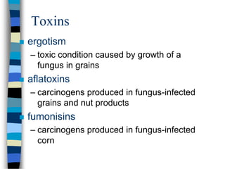 Toxins
 ergotism
– toxic condition caused by growth of a
fungus in grains
 aflatoxins
– carcinogens produced in fungus-infected
grains and nut products
 fumonisins
– carcinogens produced in fungus-infected
corn
 