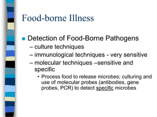 Food-borne Illness
 Detection of Food-Borne Pathogens
– culture techniques
– immunological techniques - very sensitive
– molecular techniques –sensitive and
specific
• Process food to release microbes; culturing and
use of molecular probes (antibodies, gene
probes, PCR) to detect specific microbes
 