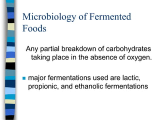 Microbiology of Fermented
Foods
Any partial breakdown of carbohydrates
taking place in the absence of oxygen.
 major fermentations used are lactic,
propionic, and ethanolic fermentations
 