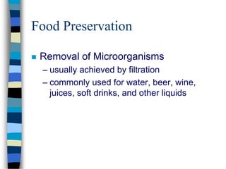 Food Preservation
 Removal of Microorganisms
– usually achieved by filtration
– commonly used for water, beer, wine,
juices, soft drinks, and other liquids
 