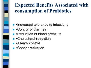 Expected Benefits Associated with
consumption of Probiotics
 •Increased tolerance to infections
 •Control of diarrhea
 •Reduction of blood pressure
 •Cholesterol reduction
 •Allergy control
 •Cancer reduction
 