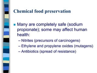 Chemical food preservation
 Many are completely safe (sodium
propionate); some may affect human
health:
– Nitrites (precursors of carcinogens)
– Ethylene and propylene oxides (mutagens)
– Antibiotics (spread of resistance)
 