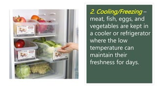 2. Cooling/Freezing –
meat, fish, eggs, and
vegetables are kept in
a cooler or refrigerator
where the low
temperature can
maintain their
freshness for days.
 