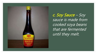 c. Soy Sauce – Soy
sauce is made from
cooked soya beans
that are fermented
until they melt.
 