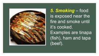 5. Smoking – food
is exposed near the
fire and smoke until
it’s cooked.
Examples are tinapa
(fish), ham and tapa
(beef).
 