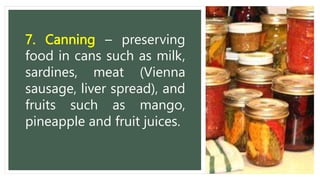 7. Canning – preserving
food in cans such as milk,
sardines, meat (Vienna
sausage, liver spread), and
fruits such as mango,
pineapple and fruit juices.
 