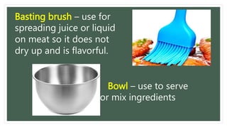 Basting brush – use for
spreading juice or liquid
on meat so it does not
dry up and is flavorful.
Bowl – use to serve
or mix ingredients
 