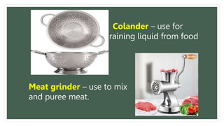 Colander – use for
draining liquid from food
Meat grinder – use to mix
and puree meat.
 