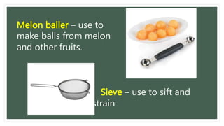 Melon baller – use to
make balls from melon
and other fruits.
Sieve – use to sift and
strain
 