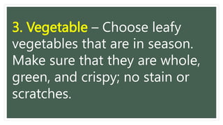 3. Vegetable – Choose leafy
vegetables that are in season.
Make sure that they are whole,
green, and crispy; no stain or
scratches.
 